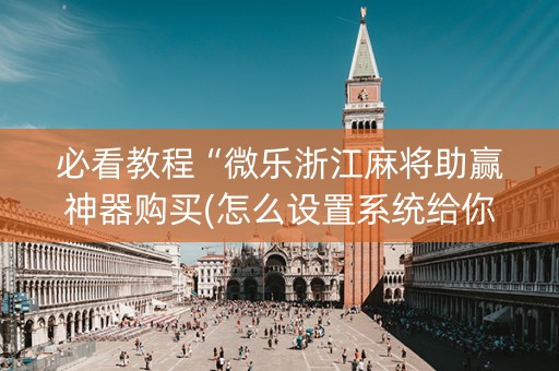 必看教程“微乐浙江麻将助赢神器购买(怎么设置系统给你好牌)