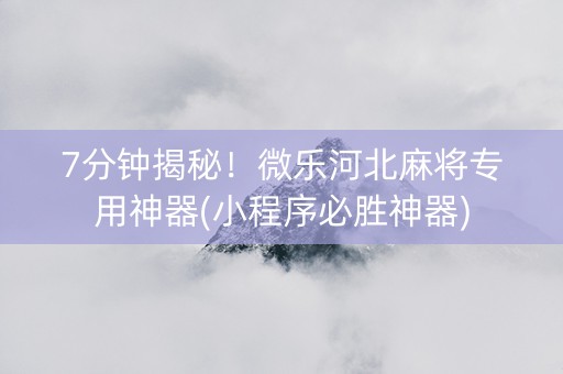 7分钟揭秘！微乐河北麻将专用神器(小程序必胜神器)