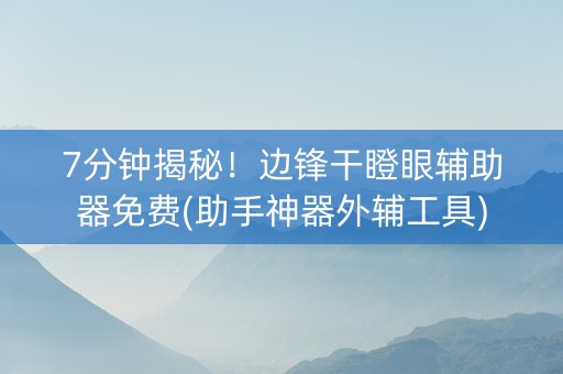 7分钟揭秘！边锋干瞪眼辅助器免费(助手神器外辅工具)