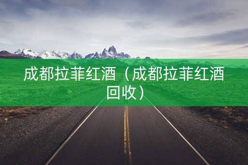 成都拉菲红酒（成都拉菲红酒回收）