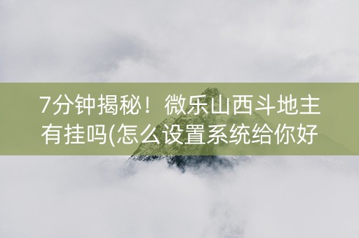 7分钟揭秘！微乐山西斗地主有挂吗(怎么设置系统给你好牌)