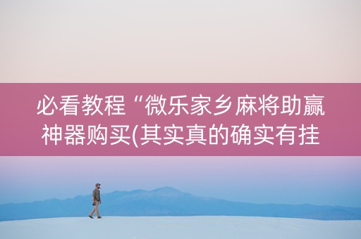 必看教程“微乐家乡麻将助赢神器购买(其实真的确实有挂)