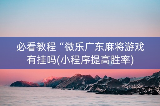 必看教程“微乐广东麻将游戏有挂吗(小程序提高胜率)