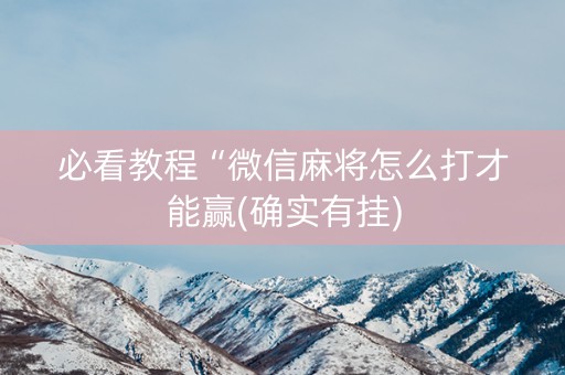 必看教程“微信麻将怎么打才能赢(确实有挂)