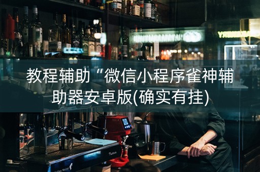 教程辅助“微信小程序雀神辅助器安卓版(确实有挂)