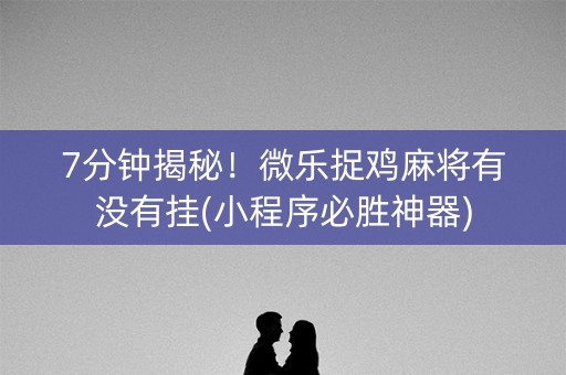 7分钟揭秘！微乐捉鸡麻将有没有挂(小程序必胜神器)