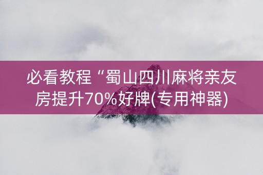必看教程“蜀山四川麻将亲友房提升70%好牌(专用神器)