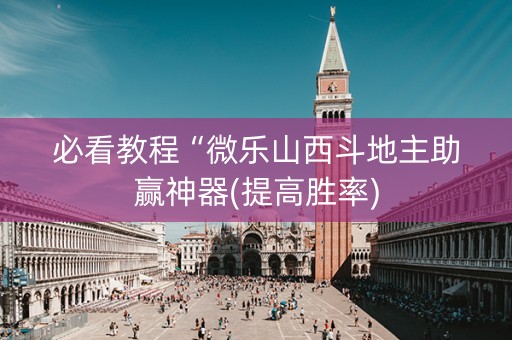 必看教程“微乐山西斗地主助赢神器(提高胜率)