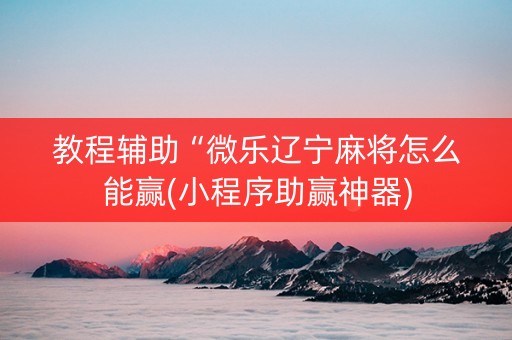 教程辅助“微乐辽宁麻将怎么能赢(小程序助赢神器)