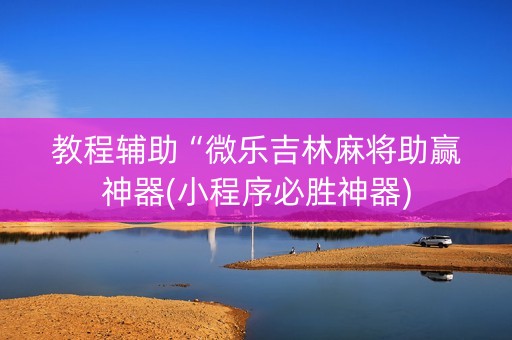 教程辅助“微乐吉林麻将助赢神器(小程序必胜神器)