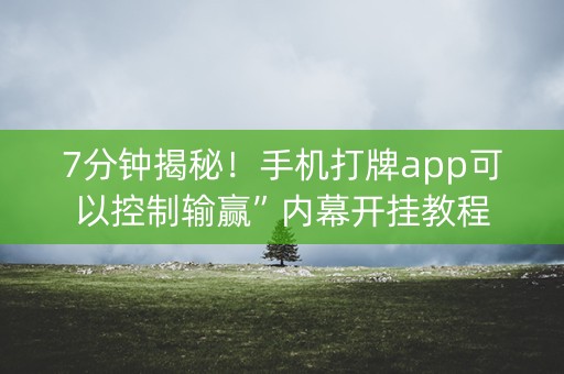 7分钟揭秘！手机打牌app可以控制输赢”内幕开挂教程