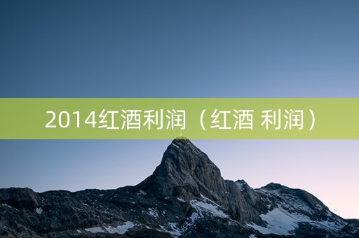 2014红酒利润（红酒 利润）