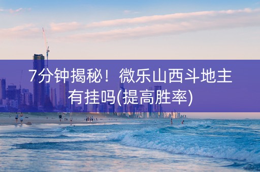 7分钟揭秘！微乐山西斗地主有挂吗(提高胜率)