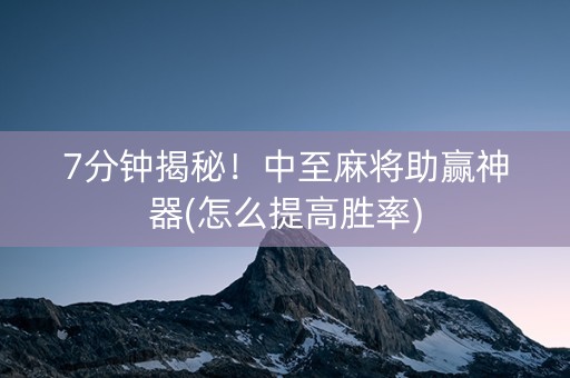 7分钟揭秘！中至麻将助赢神器(怎么提高胜率)