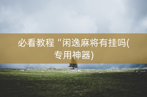 必看教程“闲逸麻将有挂吗(专用神器)