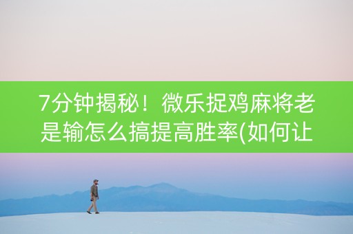 7分钟揭秘！微乐捉鸡麻将老是输怎么搞提高胜率(如何让系统发好牌)