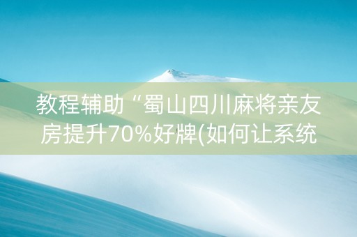 教程辅助“蜀山四川麻将亲友房提升70%好牌(如何让系统发好牌)