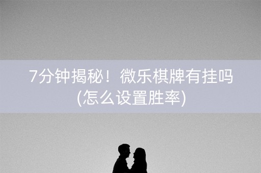 7分钟揭秘！微乐棋牌有挂吗(怎么设置胜率)