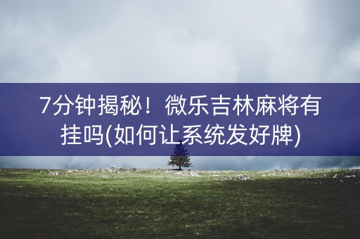 7分钟揭秘！微乐吉林麻将有挂吗(如何让系统发好牌)