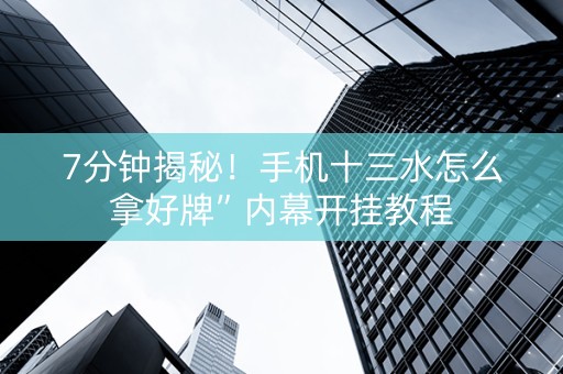 7分钟揭秘！手机十三水怎么拿好牌”内幕开挂教程