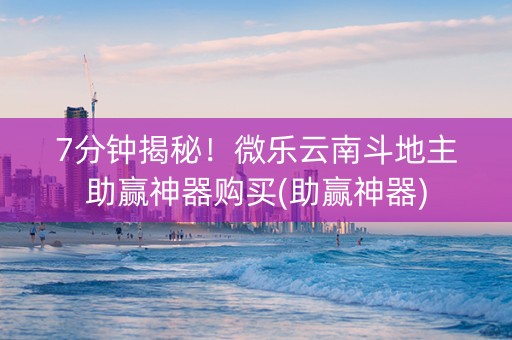 7分钟揭秘！微乐云南斗地主助赢神器购买(助赢神器)