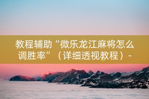 教程辅助“微乐龙江麻将怎么调胜率”（详细透视教程）-哔哩哔哩