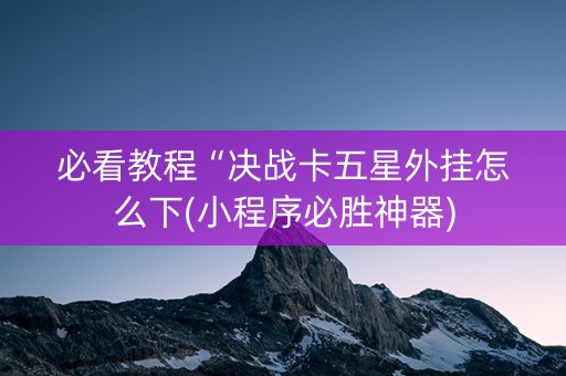 必看教程“决战卡五星外挂怎么下(小程序必胜神器)