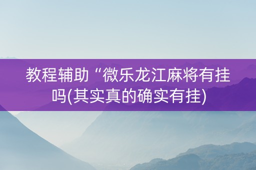 教程辅助“微乐龙江麻将有挂吗(其实真的确实有挂)