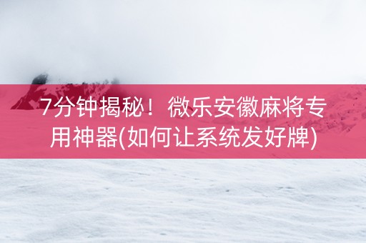7分钟揭秘！微乐安徽麻将专用神器(如何让系统发好牌)