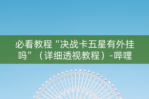 必看教程“决战卡五星有外挂吗”（详细透视教程）-哔哩哔哩