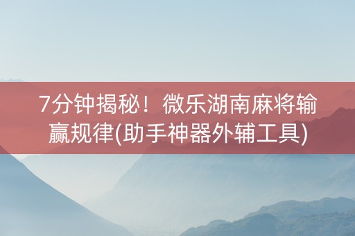 7分钟揭秘！微乐湖南麻将输赢规律(助手神器外辅工具)