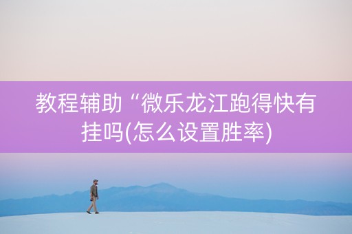 教程辅助“微乐龙江跑得快有挂吗(怎么设置胜率)