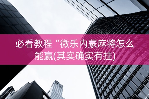 必看教程“微乐内蒙麻将怎么能赢(其实确实有挂)