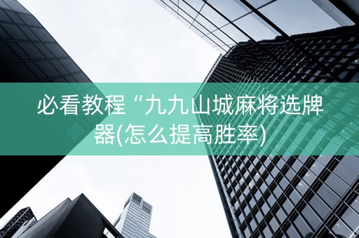 必看教程“九九山城麻将选牌器(怎么提高胜率)