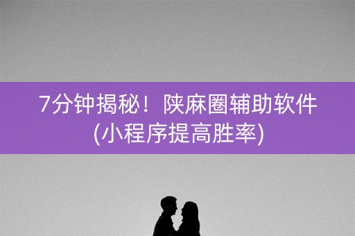 7分钟揭秘！陕麻圈辅助软件(小程序提高胜率)