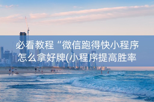 必看教程“微信跑得快小程序怎么拿好牌(小程序提高胜率)