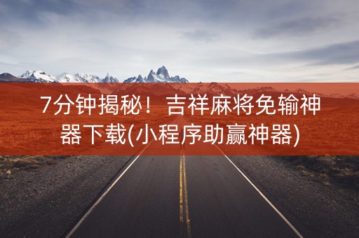 7分钟揭秘！吉祥麻将免输神器下载(小程序助赢神器)