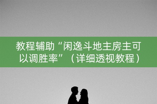 教程辅助“闲逸斗地主房主可以调胜率”（详细透视教程）-哔哩哔哩