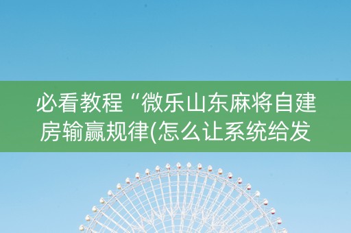 必看教程“微乐山东麻将自建房输赢规律(怎么让系统给发好牌)