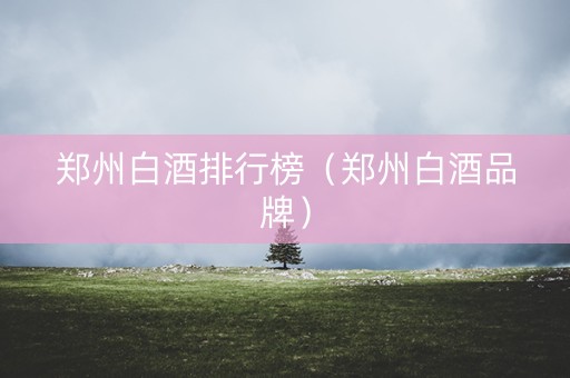 郑州白酒排行榜（郑州白酒品牌）