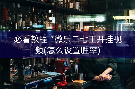 必看教程“微乐二七王开挂视频(怎么设置胜率)