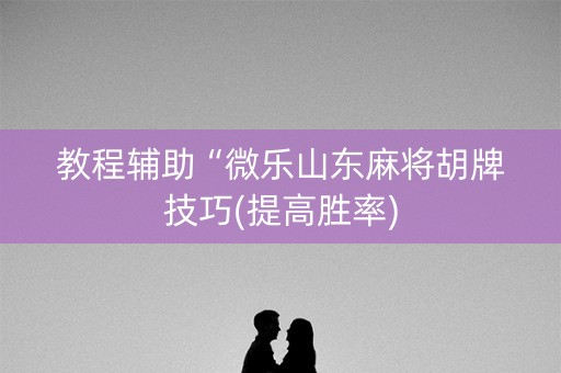 教程辅助“微乐山东麻将胡牌技巧(提高胜率)
