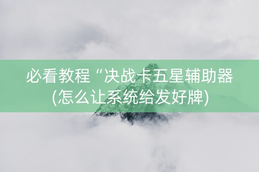 必看教程“决战卡五星辅助器(怎么让系统给发好牌)