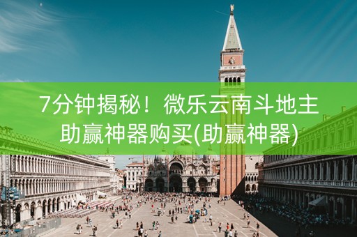 7分钟揭秘！微乐云南斗地主助赢神器购买(助赢神器)