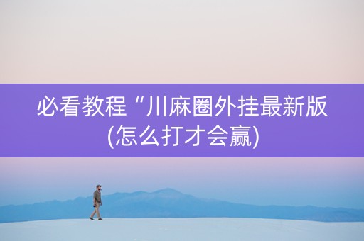 必看教程“川麻圈外挂最新版(怎么打才会赢)