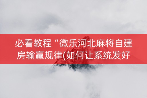 必看教程“微乐河北麻将自建房输赢规律(如何让系统发好牌)