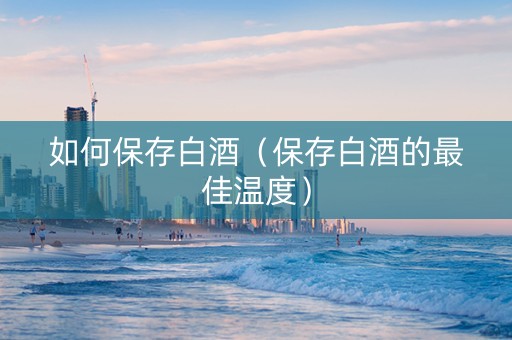 如何保存白酒（保存白酒的最佳温度）