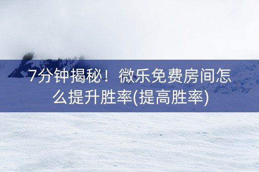 7分钟揭秘！微乐免费房间怎么提升胜率(提高胜率)