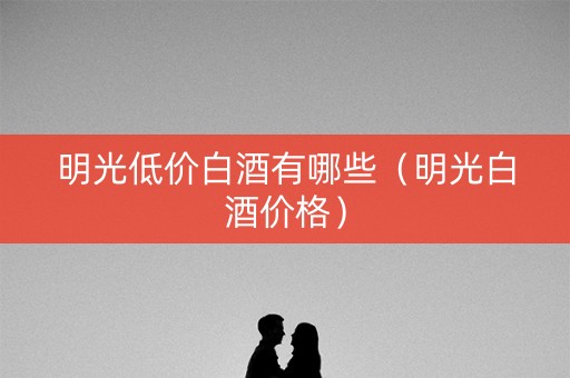 明光低价白酒有哪些（明光白酒价格）
