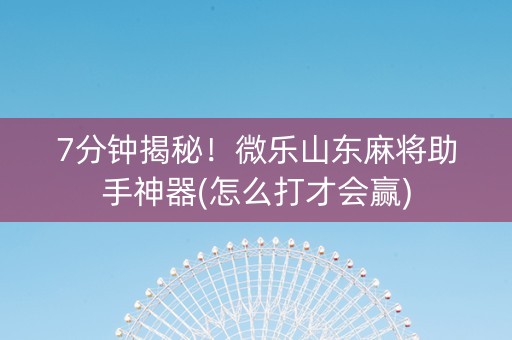7分钟揭秘！微乐山东麻将助手神器(怎么打才会赢)